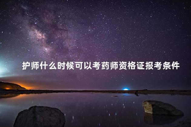 护师什么时候可以考药师资格证报考条件呢 护士考药师证什么时候可以考